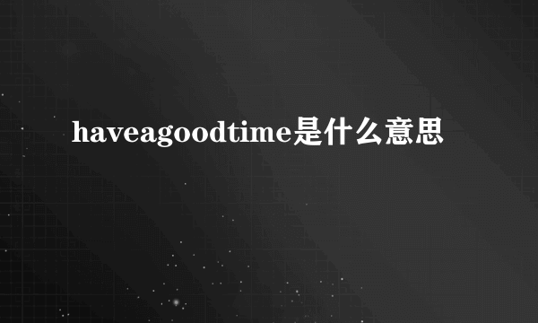 haveagoodtime是什么意思