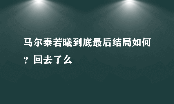 马尔泰若曦到底最后结局如何？回去了么