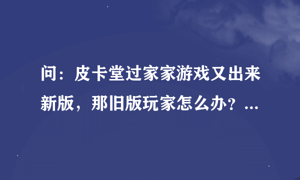 问：皮卡堂过家家游戏又出来新版，那旧版玩家怎么办？有什么区别？我是玩新版还是旧版啊？