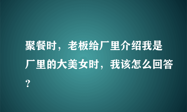 聚餐时，老板给厂里介绍我是厂里的大美女时，我该怎么回答？