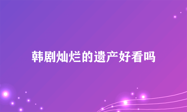 韩剧灿烂的遗产好看吗