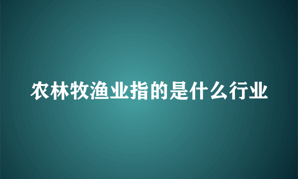 农林牧渔业指的是什么行业