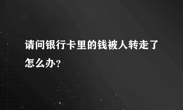 请问银行卡里的钱被人转走了怎么办？