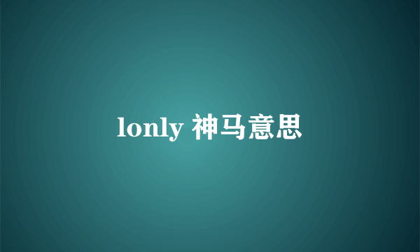 lonly 神马意思