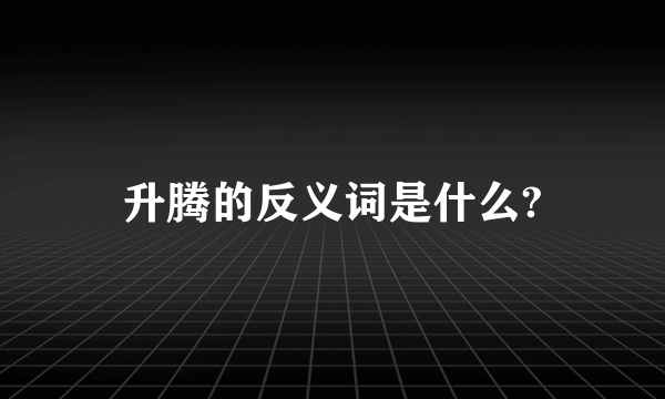 升腾的反义词是什么?