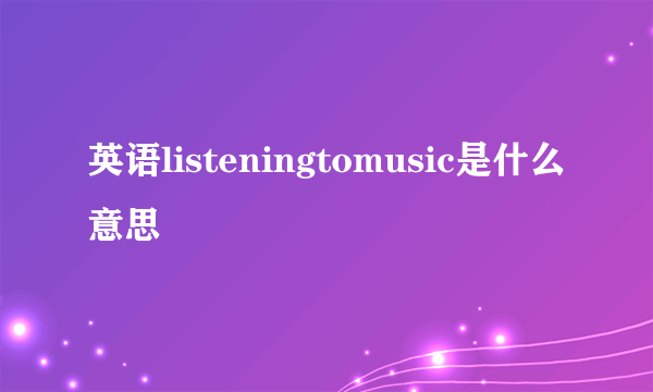 英语listeningtomusic是什么意思