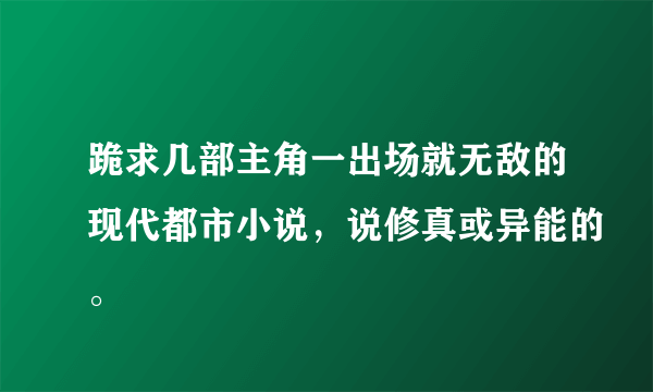 跪求几部主角一出场就无敌的现代都市小说，说修真或异能的。