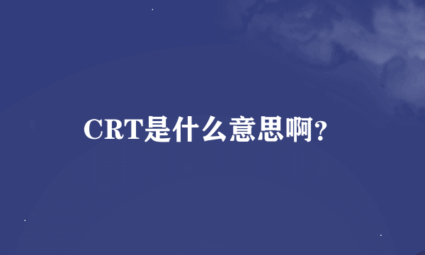 CRT是什么意思啊？