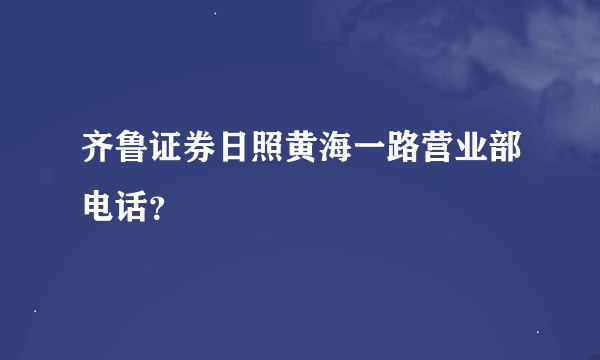 齐鲁证券日照黄海一路营业部电话？