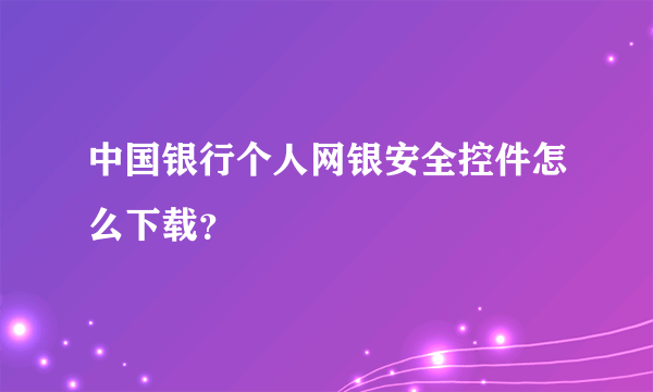 中国银行个人网银安全控件怎么下载？