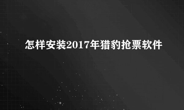 怎样安装2017年猎豹抢票软件