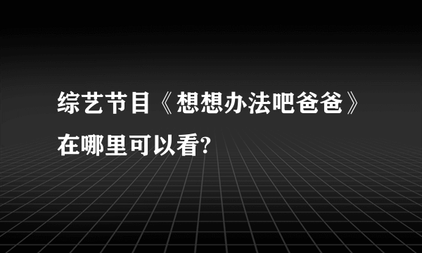 综艺节目《想想办法吧爸爸》在哪里可以看?