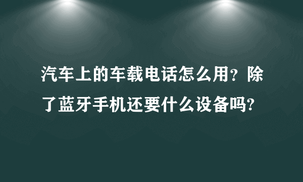 汽车上的车载电话怎么用？除了蓝牙手机还要什么设备吗?