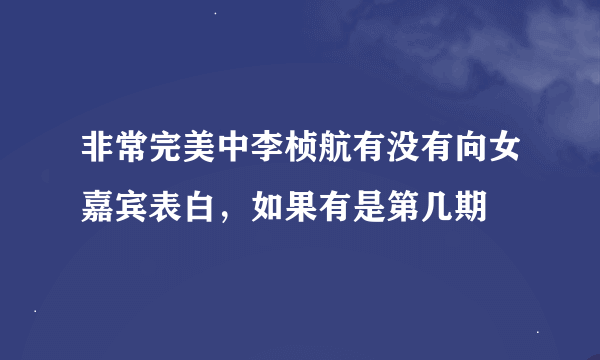 非常完美中李桢航有没有向女嘉宾表白，如果有是第几期