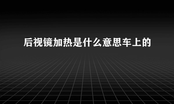 后视镜加热是什么意思车上的