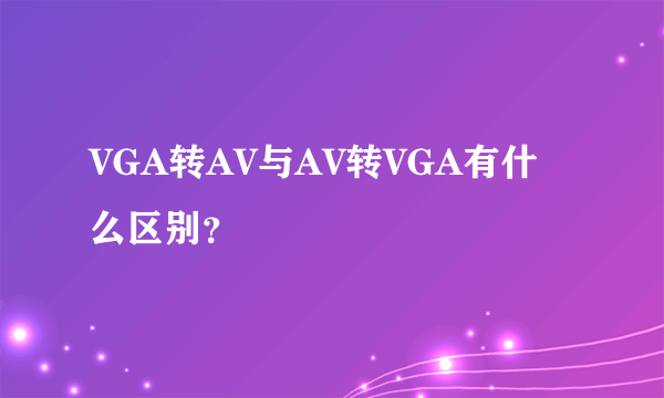 VGA转AV与AV转VGA有什么区别？