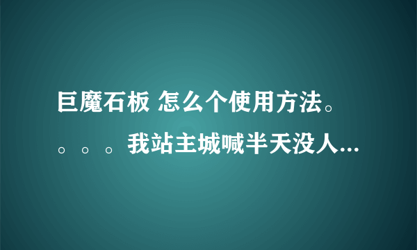 巨魔石板 怎么个使用方法。。。。我站主城喊半天没人理我，什么世道啊