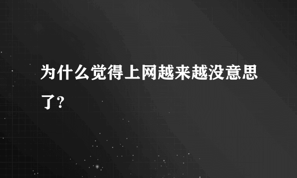 为什么觉得上网越来越没意思了?