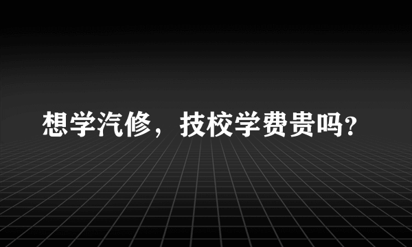 想学汽修，技校学费贵吗？