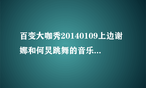 百变大咖秀20140109上边谢娜和何炅跳舞的音乐是什么歌编的?