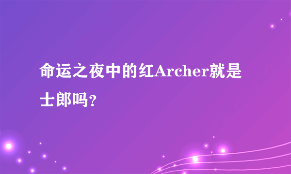 命运之夜中的红Archer就是士郎吗？