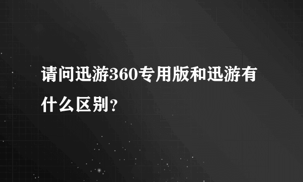 请问迅游360专用版和迅游有什么区别？