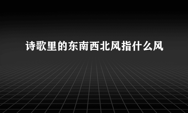 诗歌里的东南西北风指什么风