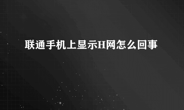 联通手机上显示H网怎么回事