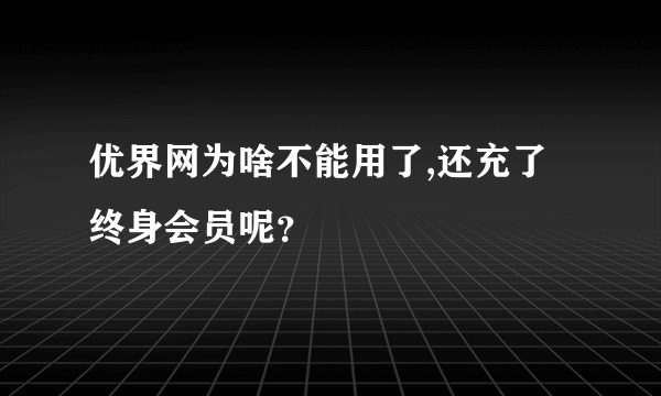 优界网为啥不能用了,还充了终身会员呢？