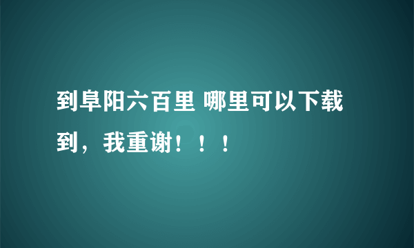 到阜阳六百里 哪里可以下载到，我重谢！！！