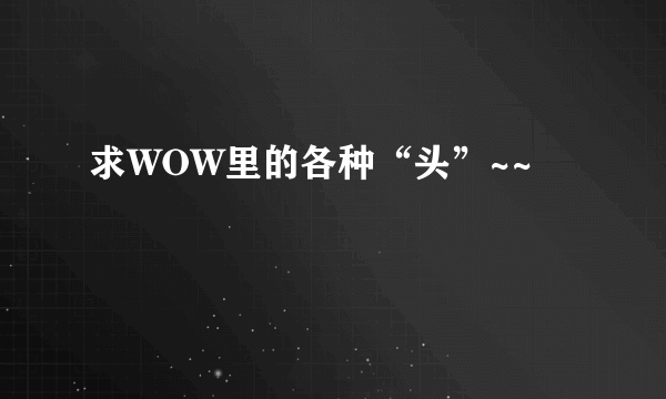 求WOW里的各种“头”~~