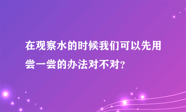 在观察水的时候我们可以先用尝一尝的办法对不对？