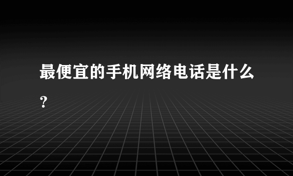 最便宜的手机网络电话是什么？