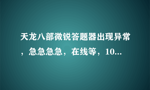 天龙八部微锐答题器出现异常，急急急急，在线等，100分悬赏。。