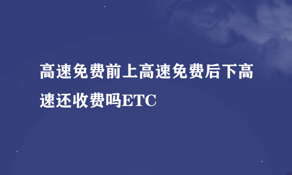 高速免费前上高速免费后下高速还收费吗ETC