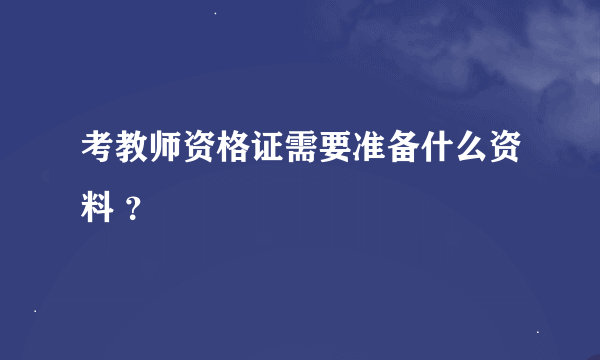 考教师资格证需要准备什么资料 ？