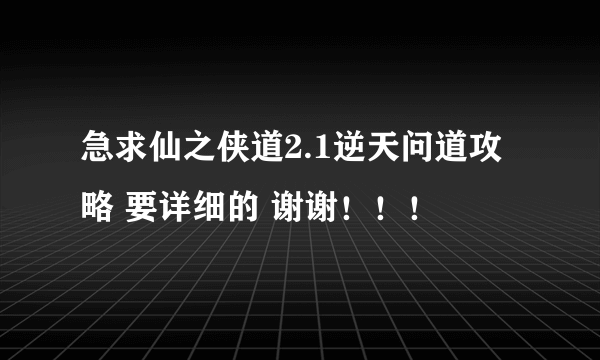 急求仙之侠道2.1逆天问道攻略 要详细的 谢谢！！！