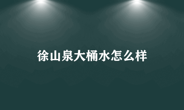 徐山泉大桶水怎么样