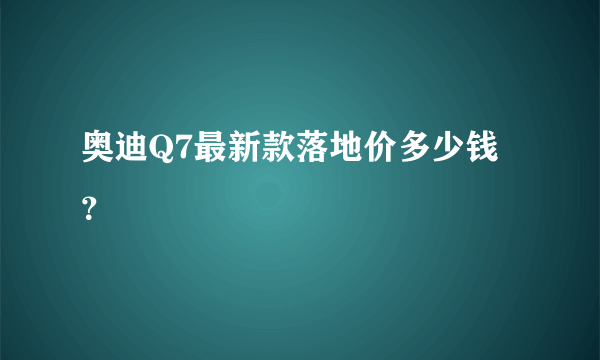 奥迪Q7最新款落地价多少钱？