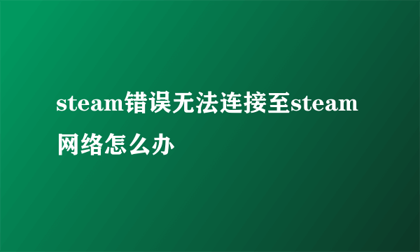 steam错误无法连接至steam网络怎么办