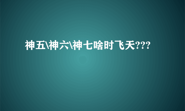 神五\神六\神七啥时飞天???