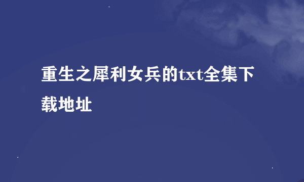 重生之犀利女兵的txt全集下载地址