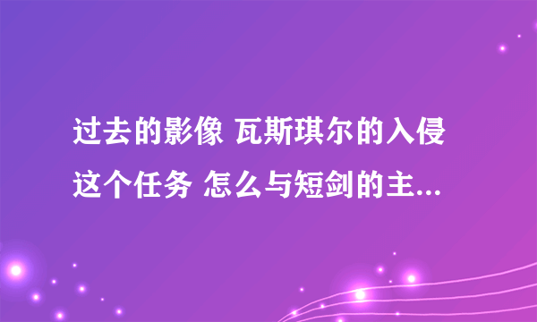 过去的影像 瓦斯琪尔的入侵这个任务 怎么与短剑的主人进行意志同调 知道的高玩指教一下