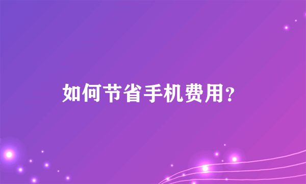 如何节省手机费用？