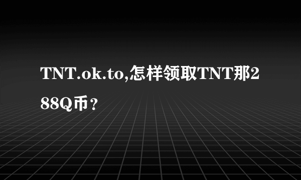 TNT.ok.to,怎样领取TNT那288Q币？