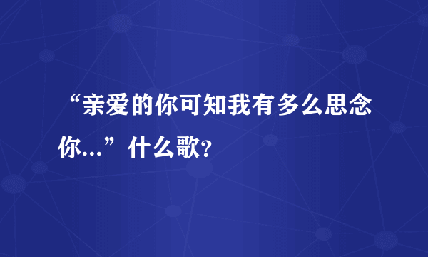 “亲爱的你可知我有多么思念你...”什么歌？