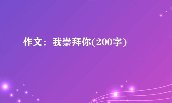 作文：我崇拜你(200字)