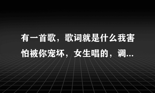 有一首歌，歌词就是什么我害怕被你宠坏，女生唱的，调调很轻快？