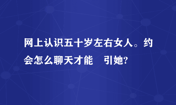 网上认识五十岁左右女人。约会怎么聊天才能昅引她?