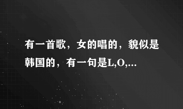 有一首歌，女的唱的，貌似是韩国的，有一句是L,O,V,E,love 是什么歌啊 有知道的吗？